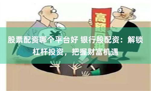 股票配资哪个平台好 银行股配资：解锁杠杆投资，把握财富机遇