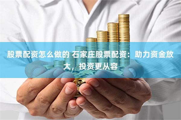 股票配资怎么做的 石家庄股票配资：助力资金放大，投资更从容