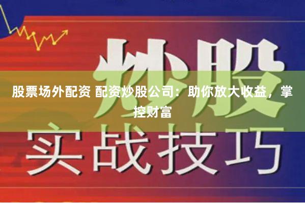 股票场外配资 配资炒股公司：助你放大收益，掌控财富