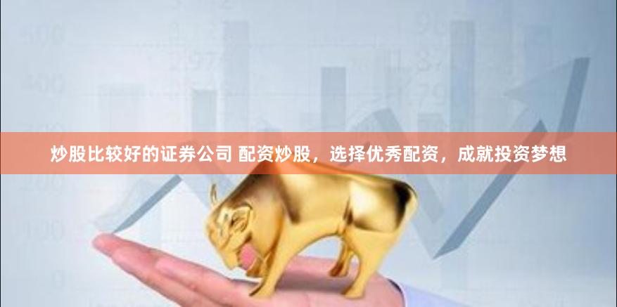 炒股比较好的证券公司 配资炒股,选择优秀配资,成就投资梦想