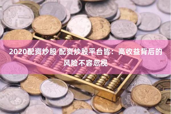 2020配资炒股 配资炒股平台皆：高收益背后的风险不容忽视