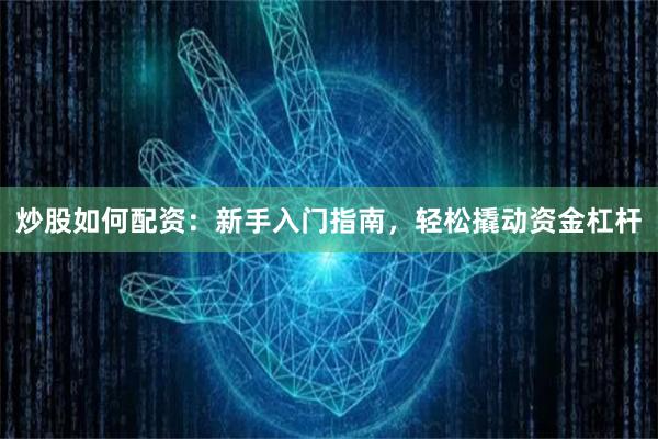 炒股如何配资：新手入门指南，轻松撬动资金杠杆