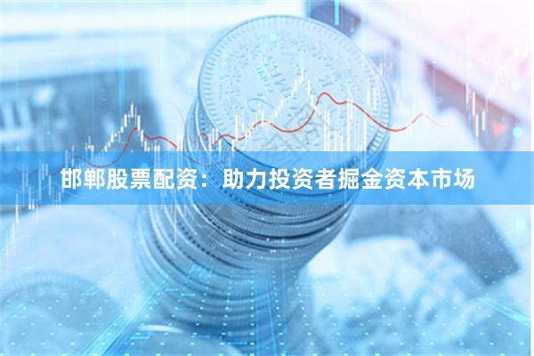邯郸股票配资：助力投资者掘金资本市场