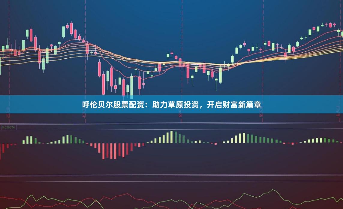呼伦贝尔股票配资：助力草原投资，开启财富新篇章