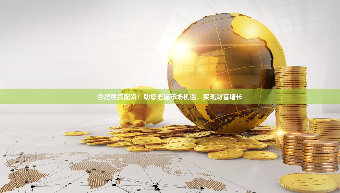 合肥期货配资：助您把握市场机遇，实现财富增长