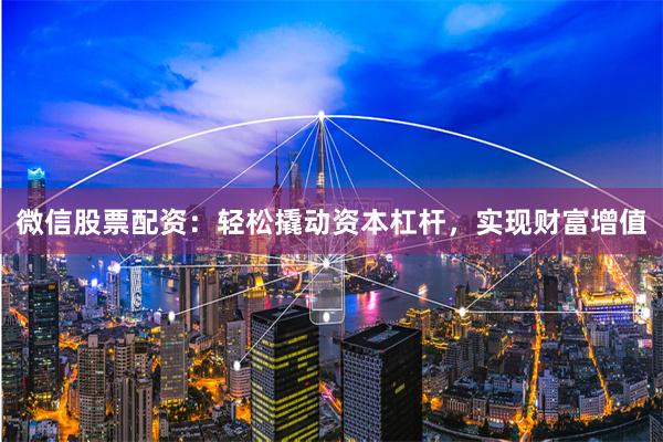 微信股票配资：轻松撬动资本杠杆，实现财富增值