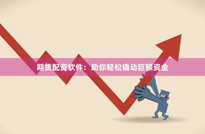 期货配资软件：助你轻松撬动巨额资金