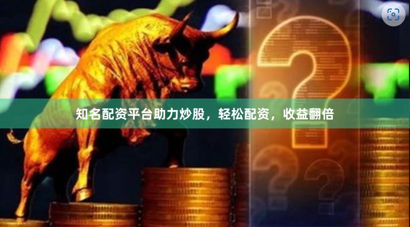 知名配资平台助力炒股，轻松配资，收益翻倍