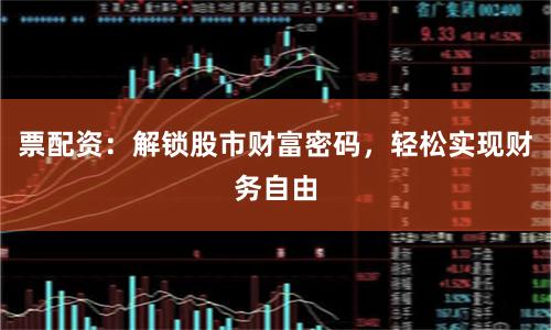 票配资：解锁股市财富密码，轻松实现财务自由