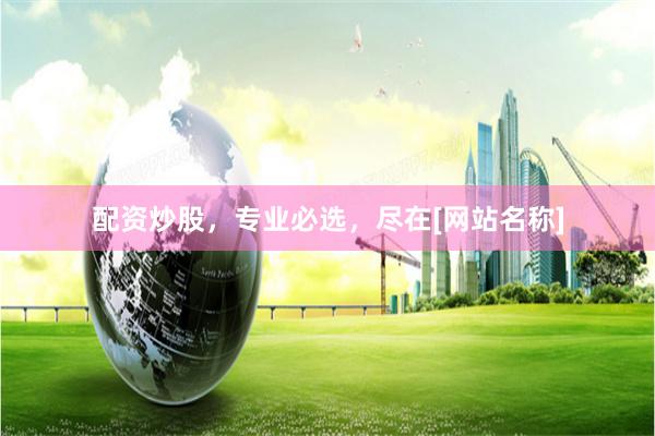 配资炒股，专业必选，尽在[网站名称]