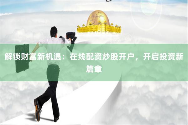解锁财富新机遇：在线配资炒股开户，开启投资新篇章