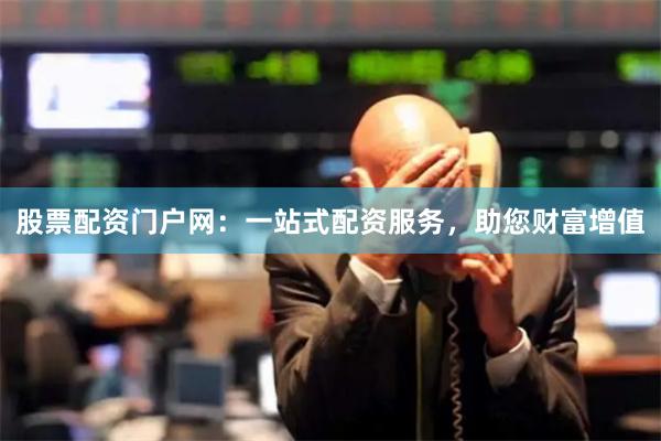 股票配资门户网：一站式配资服务，助您财富增值