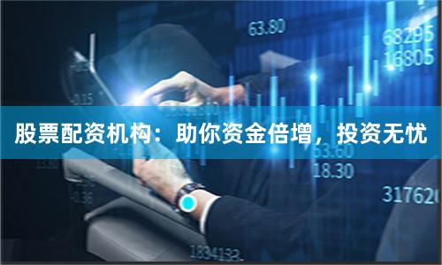 股票配资机构：助你资金倍增，投资无忧
