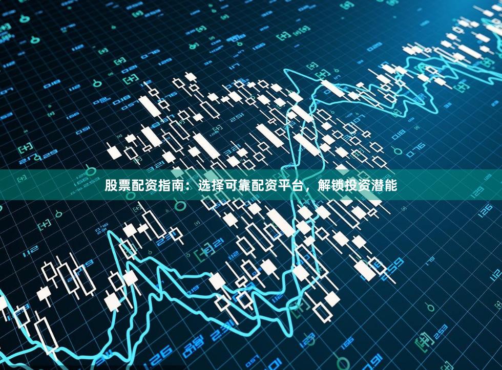 股票配资指南：选择可靠配资平台，解锁投资潜能