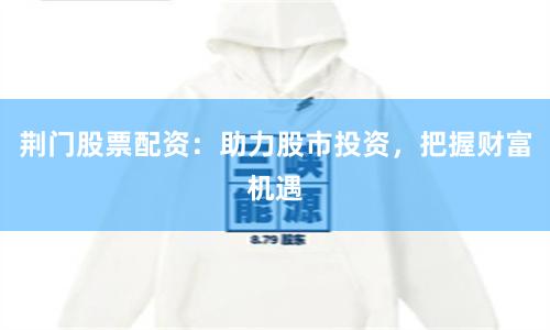 荆门股票配资：助力股市投资，把握财富机遇