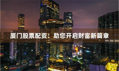 厦门股票配资：助您开启财富新篇章