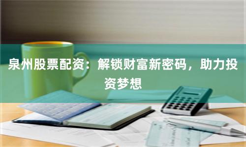 泉州股票配资：解锁财富新密码，助力投资梦想