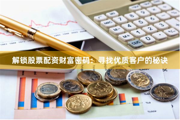 解锁股票配资财富密码：寻找优质客户的秘诀