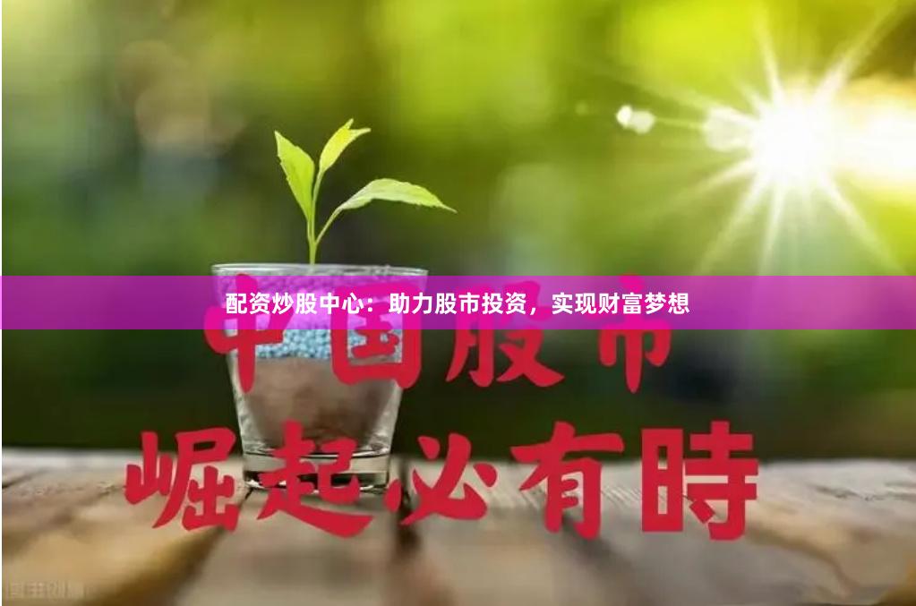 配资炒股中心：助力股市投资，实现财富梦想