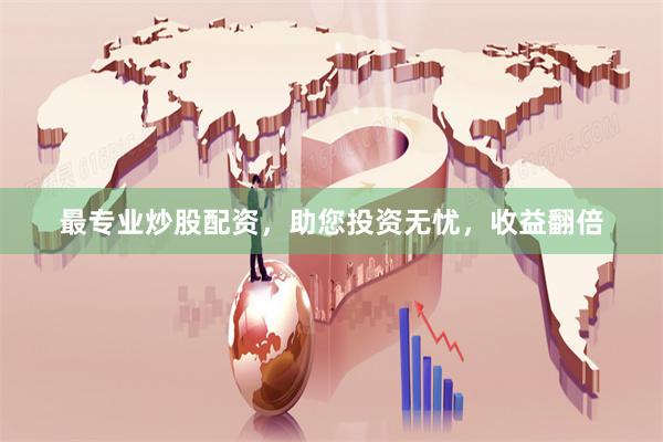 最专业炒股配资，助您投资无忧，收益翻倍