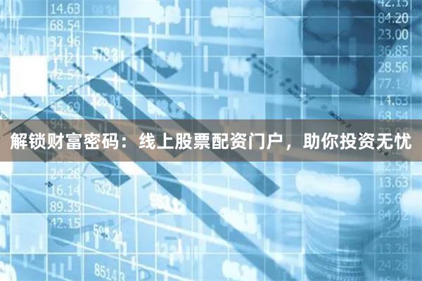 解锁财富密码：线上股票配资门户，助你投资无忧