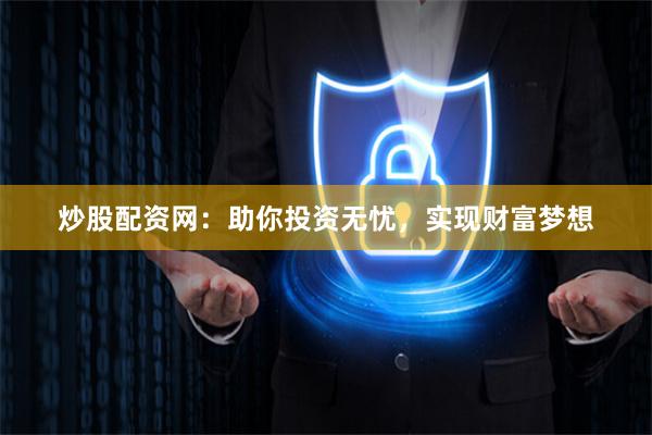 炒股配资网：助你投资无忧，实现财富梦想