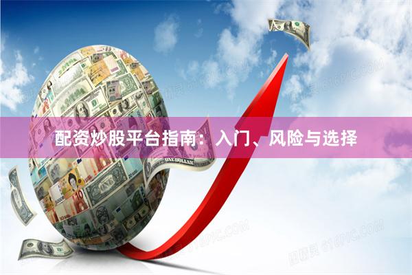 配资炒股平台指南：入门、风险与选择