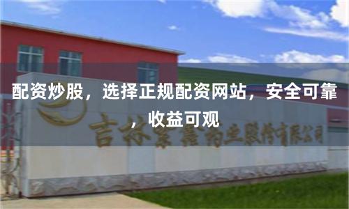 配资炒股，选择正规配资网站，安全可靠，收益可观