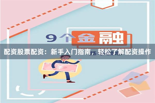 配资股票配资：新手入门指南，轻松了解配资操作