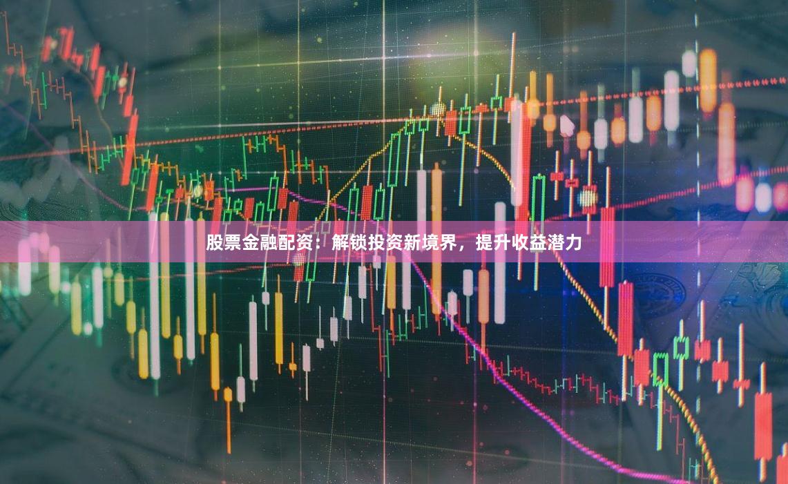 股票金融配资：解锁投资新境界，提升收益潜力