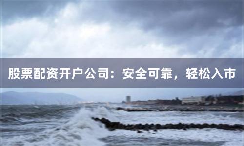 股票配资开户公司：安全可靠，轻松入市