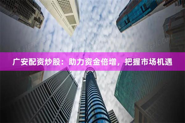 广安配资炒股：助力资金倍增，把握市场机遇