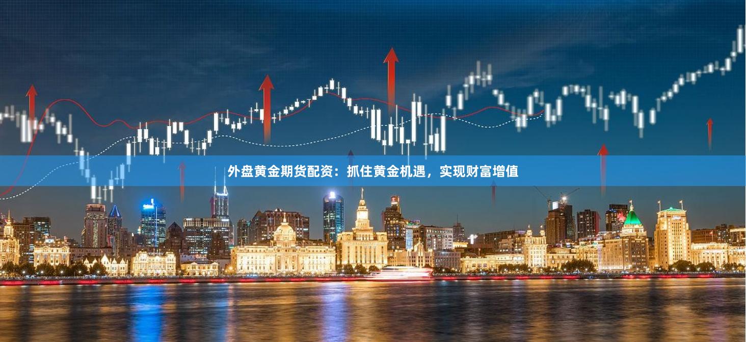 外盘黄金期货配资：抓住黄金机遇，实现财富增值