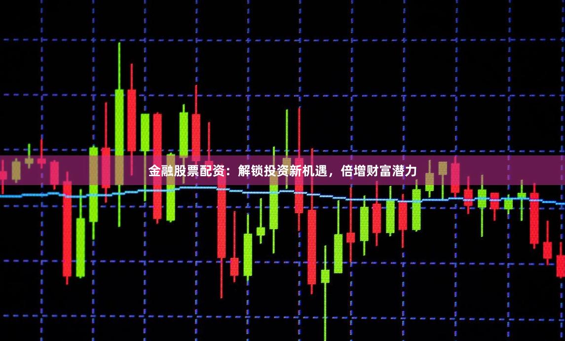 金融股票配资：解锁投资新机遇，倍增财富潜力