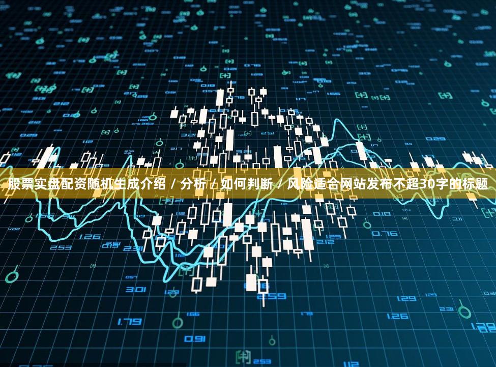 股票实盘配资随机生成介绍 / 分析 / 如何判断 / 风险适合网站发布不超30字的标题