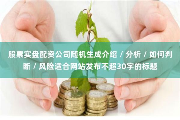 股票实盘配资公司随机生成介绍 / 分析 / 如何判断 / 风险适合网站发布不超30字的标题