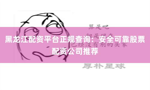 黑龙江配资平台正规查询：安全可靠股票配资公司推荐
