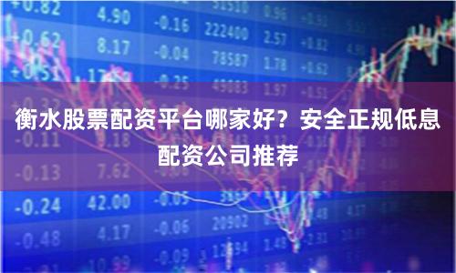 衡水股票配资平台哪家好？安全正规低息配资公司推荐