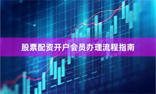 股票配资开户会员办理流程指南