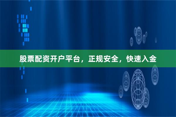 股票配资开户平台，正规安全，快速入金