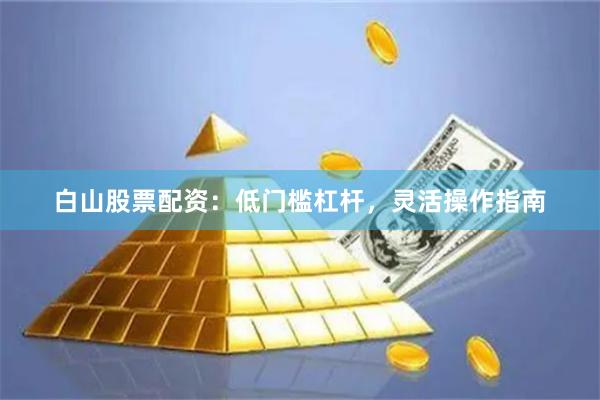 白山股票配资：低门槛杠杆，灵活操作指南