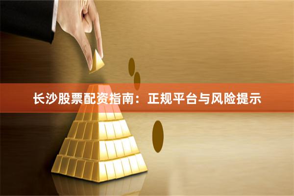 长沙股票配资指南：正规平台与风险提示