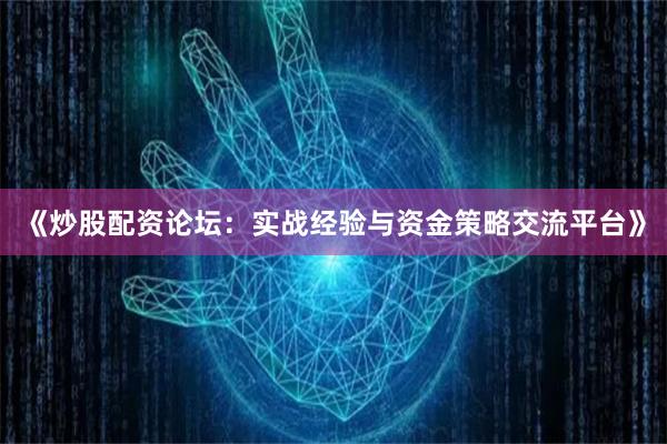《炒股配资论坛：实战经验与资金策略交流平台》