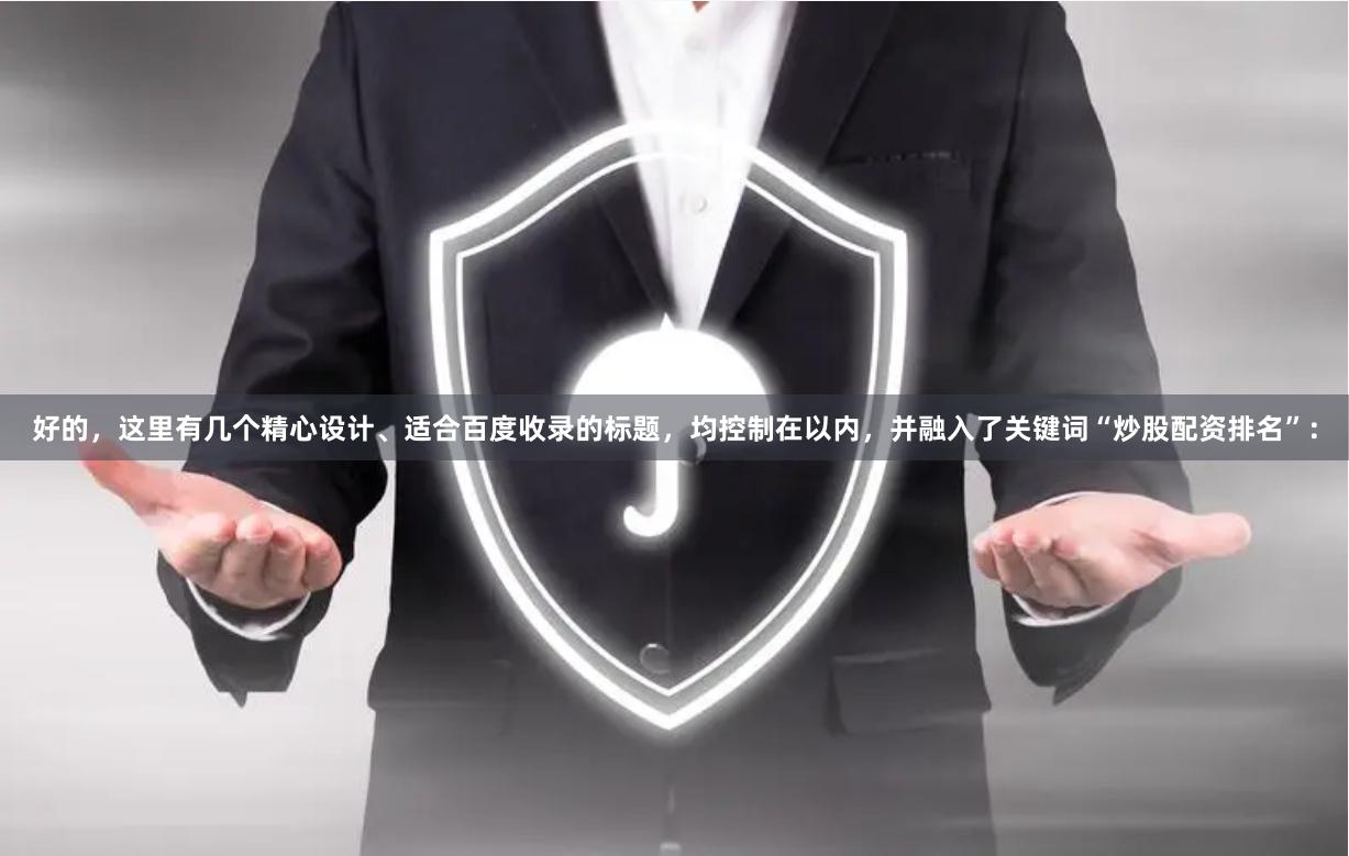 好的，这里有几个精心设计、适合百度收录的标题，均控制在以内，并融入了关键词“炒股配资排名”：