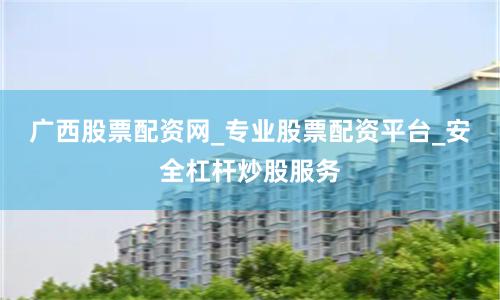 广西股票配资网_专业股票配资平台_安全杠杆炒股服务