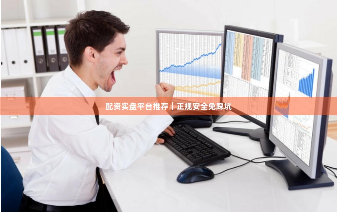 配资实盘平台推荐｜正规安全免踩坑