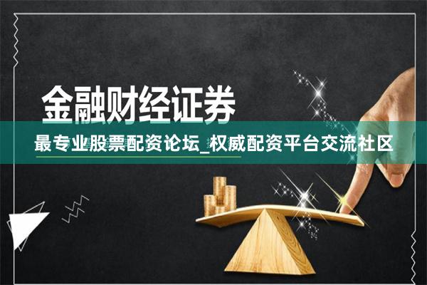最专业股票配资论坛_权威配资平台交流社区
