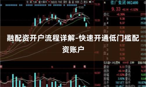 融配资开户流程详解-快速开通低门槛配资账户