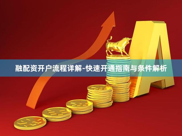 融配资开户流程详解-快速开通指南与条件解析