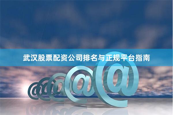 武汉股票配资公司排名与正规平台指南